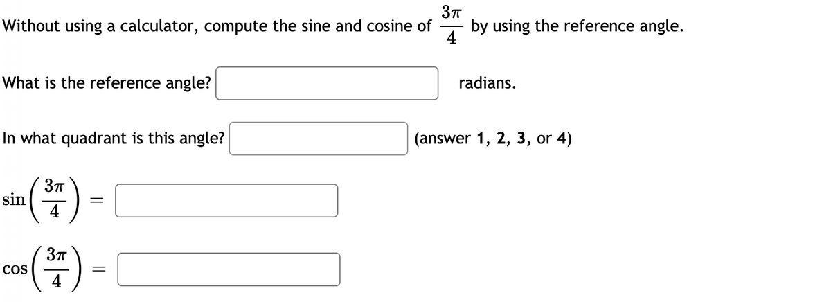 Without using a calculator, compute the sine and cosine of
by using the reference angle.
4
What is the reference angle?
radians.
In what quadrant is this angle?
(answer 1, 2, 3, or 4)
sin
4
COS
4
