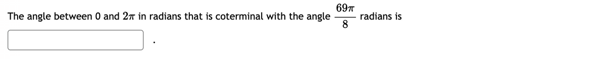 69T
The angle between 0 and 27T in radians that is coterminal with the angle
radians is
8
