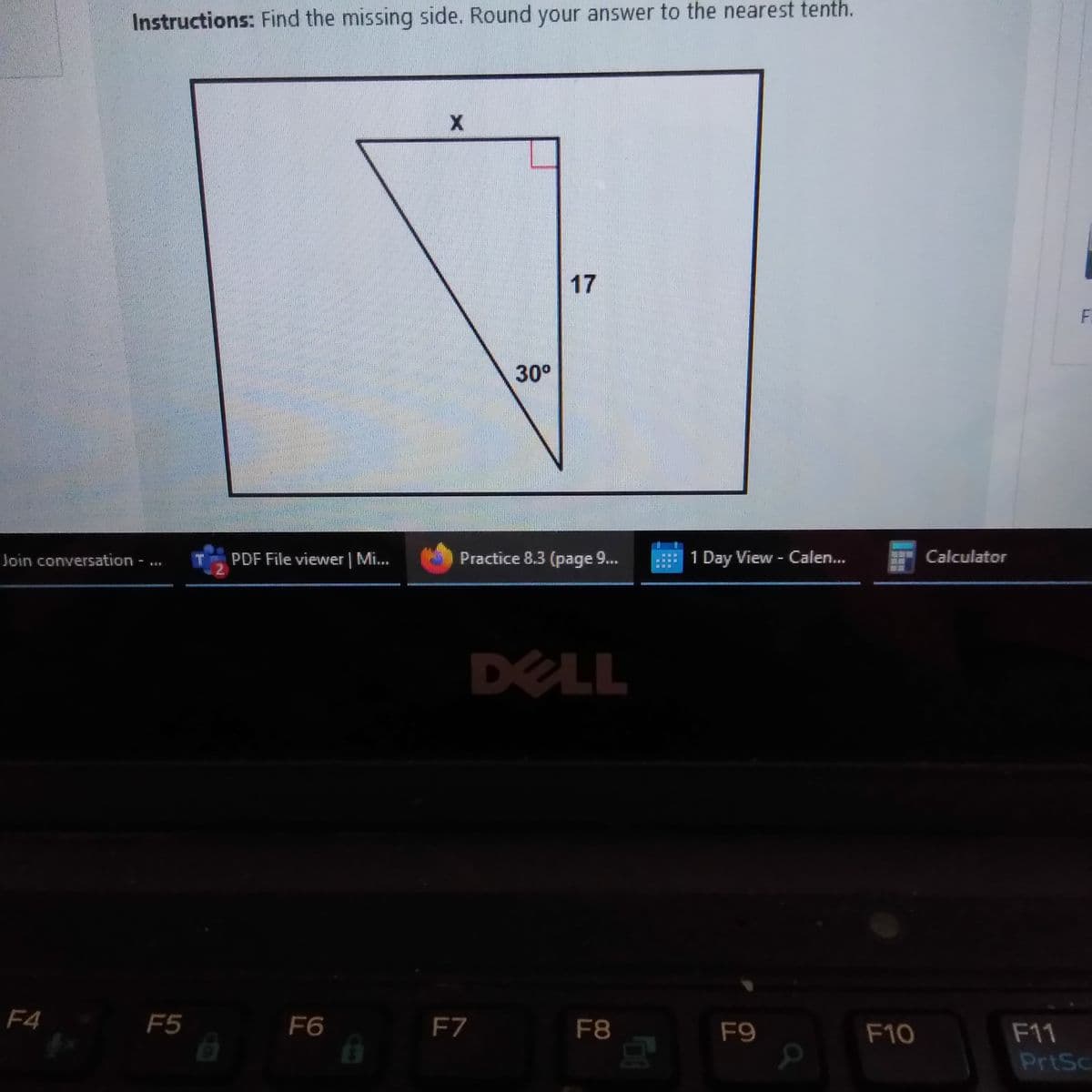 Instructions: Find the missing side. Round your answer to the nearest tenth.
17
30°
Join conversation - ...
PDF File viewer | Mi...
Practice 8.3 (page 9...
1 Day View - Calen...
Calculator
DELL
F4
F5
F6
F7
F8
F9
F10
F11
PrtSc
