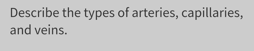 Describe the types of arteries, capillaries,
and veins.
