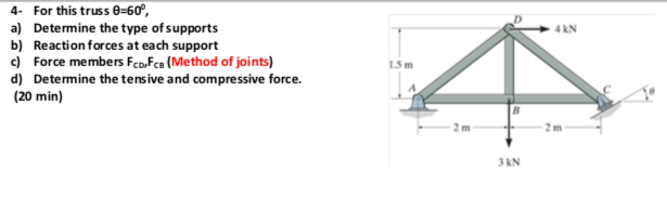 4- For this truss e=60°,
a) Determine the type of supports
b) Reaction forces at each support
c) Force members Fco,Fca (Method of joints)
4kN
1.5 m
d) Determine the tensive and compressive force.
(20 min)
2 m
2 m
3AN
