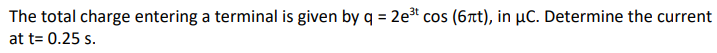 The total charge entering a terminal is given by q = 2e³ cos (6Tt), in µC. Determine the current
at t= 0.25 s.
