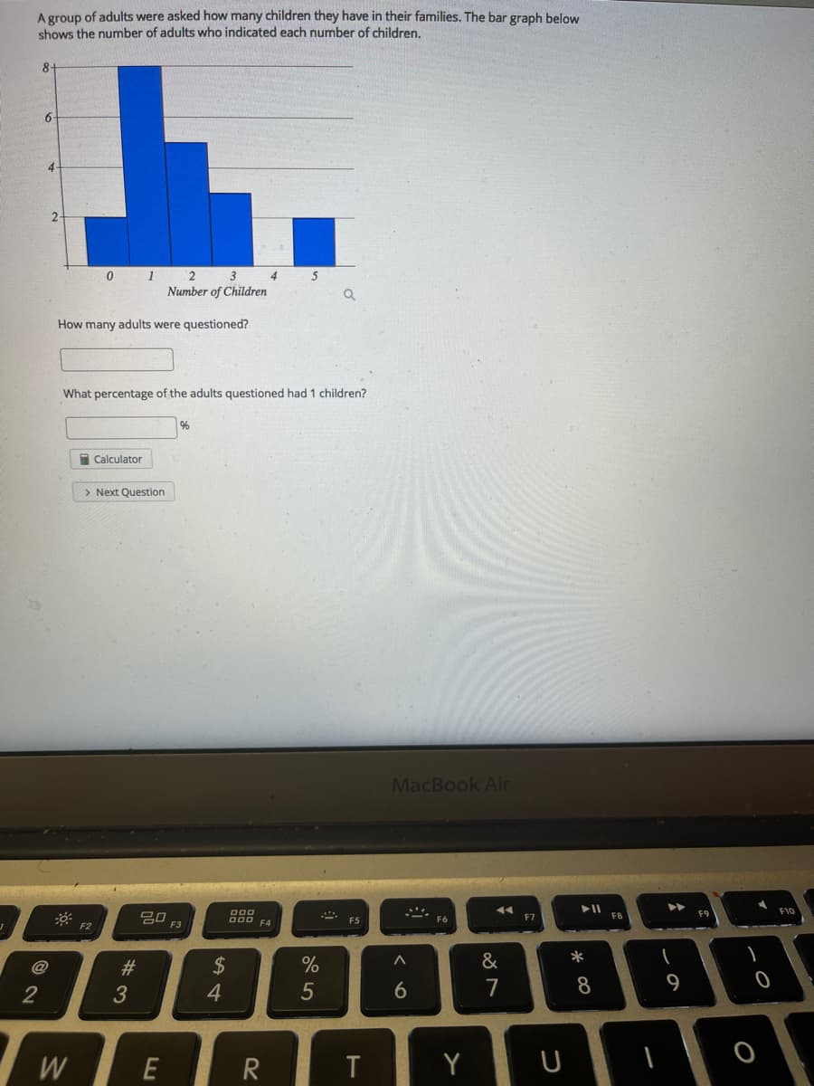 A group of adults were asked how many children they have in their families. The bar graph below
shows the number of adults who indicated each number of children.
8.
2
3
4
5
Number of Children
How many adults were questioned?
What percentage of the adults questioned had 1 children?
I Calculator
> Next Question
MacBook Air
F9
F10
F5
F6
F7
FB
F2
F3
F4
#3
24
&
*
2
3
4
5
7
8
9
W
E
R
Y
U
%24
