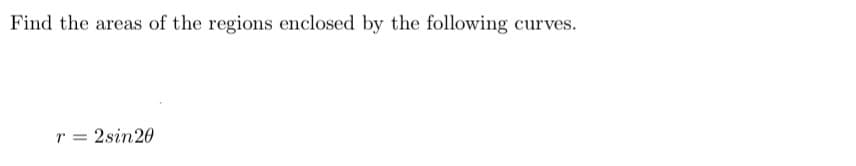 Find the areas of the regions enclosed by the following curves.
r = 2sin 20