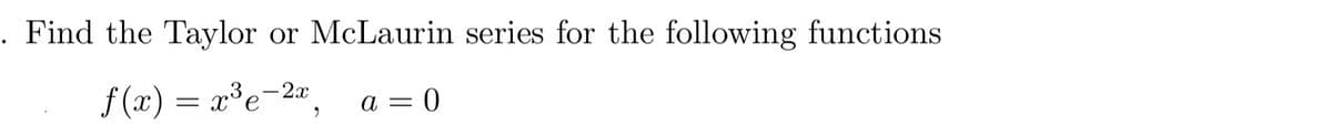 . Find the Taylor or McLaurin series for the following functions
f(x) = x³e-2x, a = 0