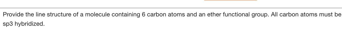 Provide the line structure of a molecule containing 6 carbon atoms and an ether functional group. All carbon atoms must be
sp3 hybridized.
