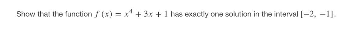 Show that the function f (x) = x* + 3x + 1 has exactly one solution in the interval [-2, –1].
