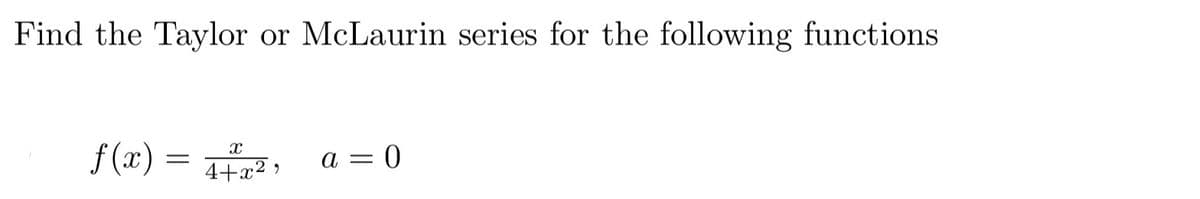 Find the Taylor or McLaurin series for the following functions
X
f(x) = 4+²x²,
a = 0