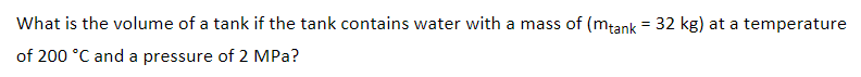 What is the volume of a tank if the tank contains water with a mass of (mtank = 32 kg) at a temperature
of 200 °C and a pressure of 2 MPa?