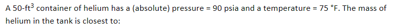 A 50-ft³ container of helium has a (absolute) pressure = 90 psia and a temperature = 75 °F. The mass of
helium in the tank is closest to: