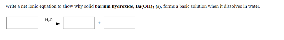 Write a net ionic equation to show why solid barium hydroxide, Ba(OH), (s), forms a basic solution when it dissolves in water.
H20
