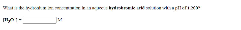 What is the hydronium ion concentration in an aqueous hydrobromic acid solution with a pH of 1.200?
[H3O*] =|
M
