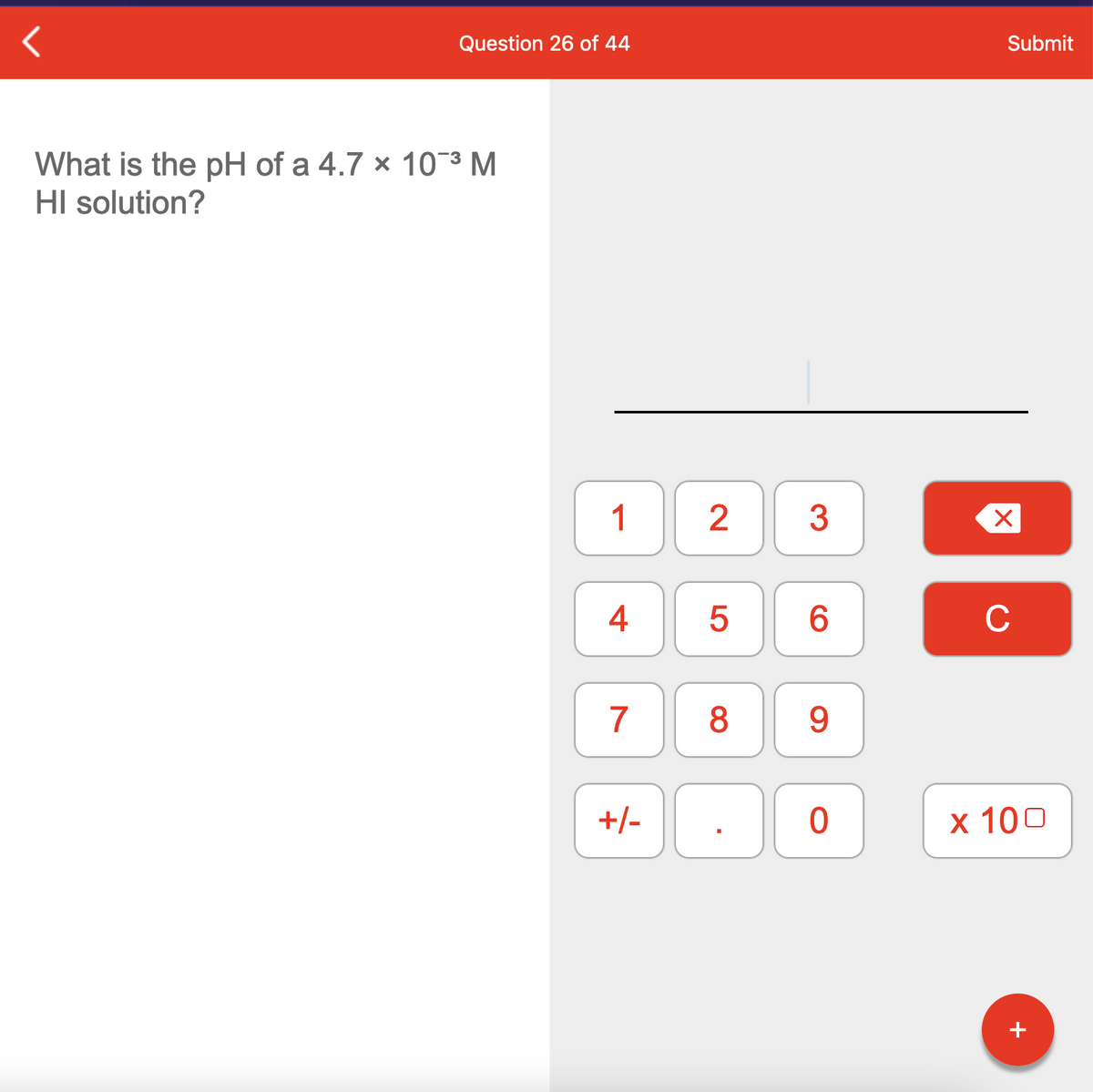 Question 26 of 44
Submit
What is the pH of a 4.7 x 10-3 M
HI solution?
3
4
6.
C
7
8
9.
+/-
x 100
+
