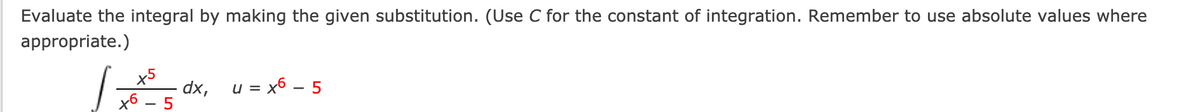 Evaluate the integral by making the given substitution. (Use C for the constant of integration. Remember to use absolute values where
appropriate.)
x5
dx,
u = x6 – 5
x6
