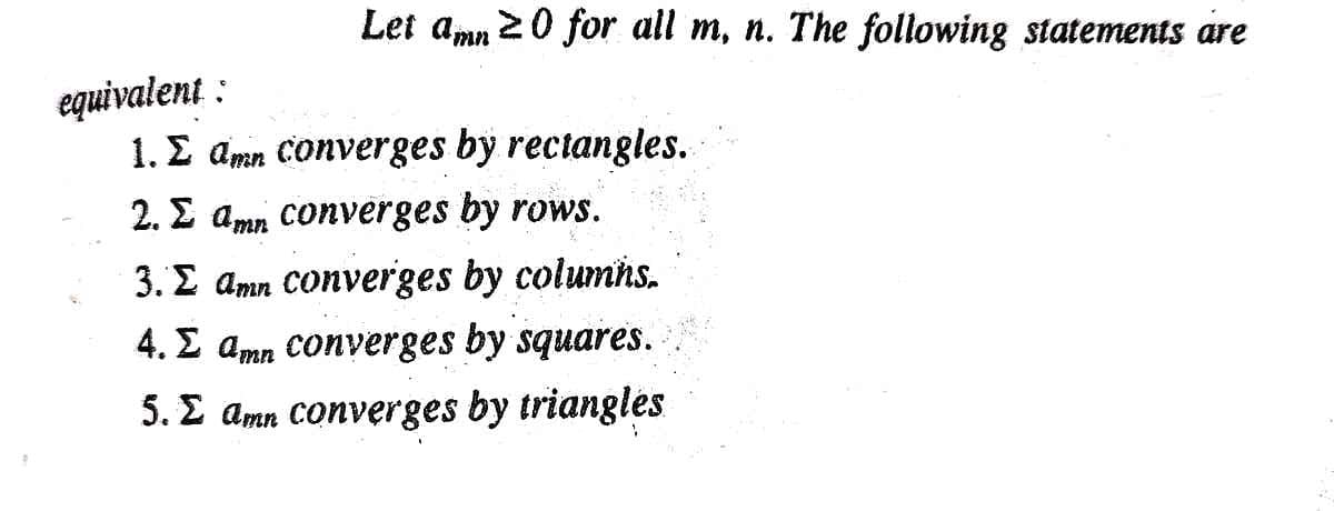 Let amn 20 for all m, n. The following statements are
equivalent :
1. E amn Converges by rectangles.
2. E amn converges by rows.
3. E amn converges by columns.
4. E amn Converges by squares.
5. E amn converges by triangles
