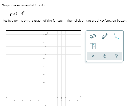 Graph the exponential function.
g (x) = 4
Plot five points on the graph of the function. Then click on the graph-a-function button.
14+
12+
?
10
