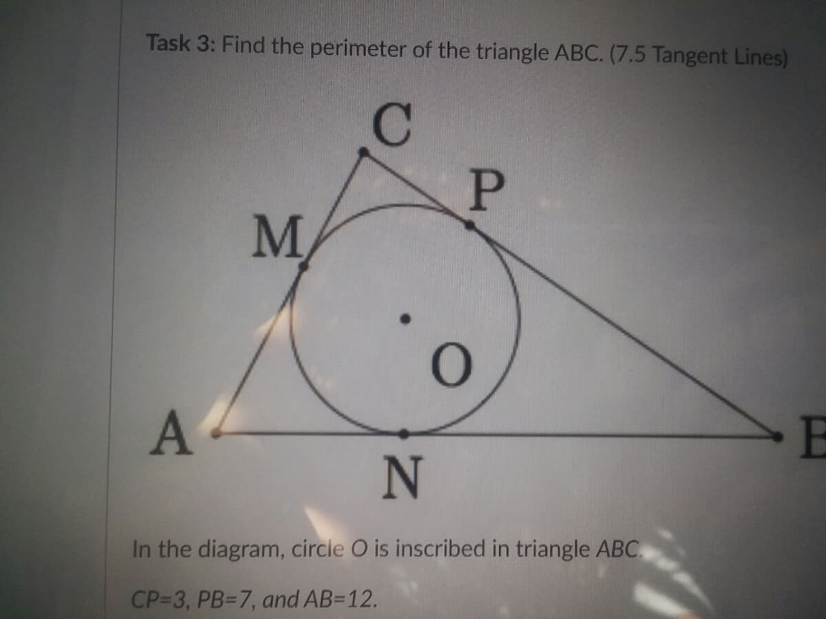 Task 3: Find the perimeter of the triangle ABC. (7.5 Tangent Lines)
C
E
In the diagram, circle O is inscribed in triangle ABC,
CP-3, PB=7, and AB=12.
