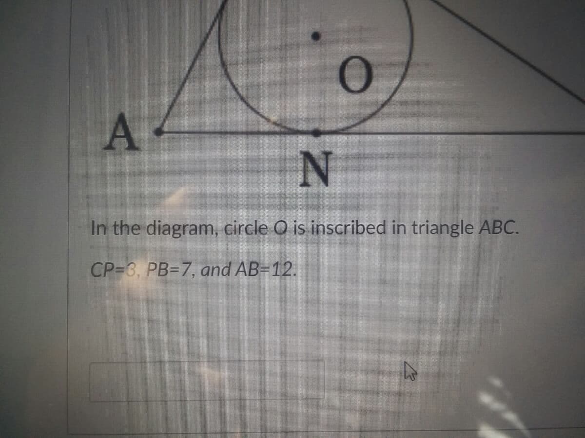 A 4
In the diagram, circle O is inscribed in triangle ABC.
CP=3, PB=7, and AB=12.
