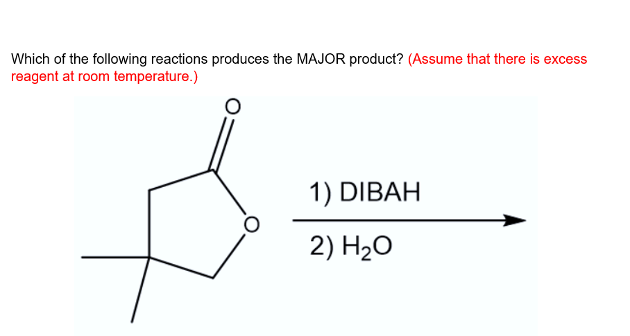 Which of the following reactions produces the MAJOR product? (Assume that there is excess
reagent at room temperature.)
1) DIBAH
2) H2O
