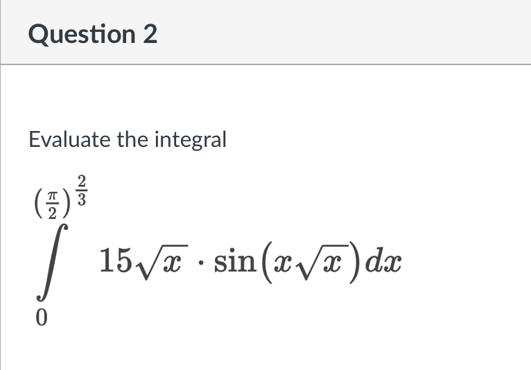 Question 2
Evaluate the integral
(7) ³
23
0
15√x sin(x√x) dx
●