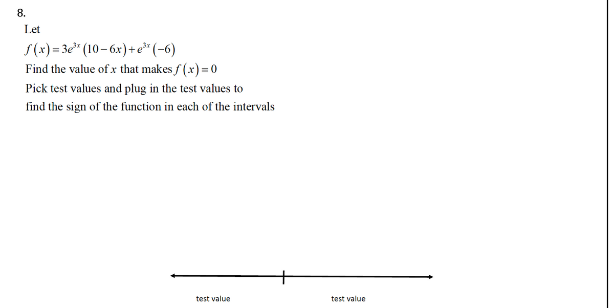 8.
Let
ƒ(x)=3e³x (10−6x) + e³x (−6)
3x
Find the value of x that makes f(x) = 0
Pick test values and plug in the test values to
find the sign of the function in each of the intervals
test value
test value