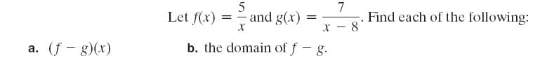 5
Let f(x) = -
and g(x)
7
Find each of the following:
x - 8
b. the domain of f – g.
|
а. (f — g)(x)
