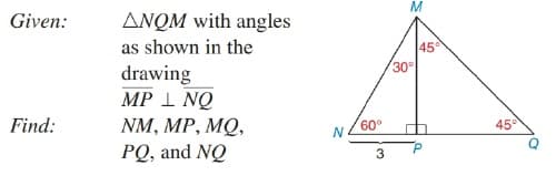 M
Given:
ANQM with angles
as shown in the
45
30
drawing
MP 1 NQ
NM, MP, MQ,
PQ, and NQ
Find:
60
45°
N
