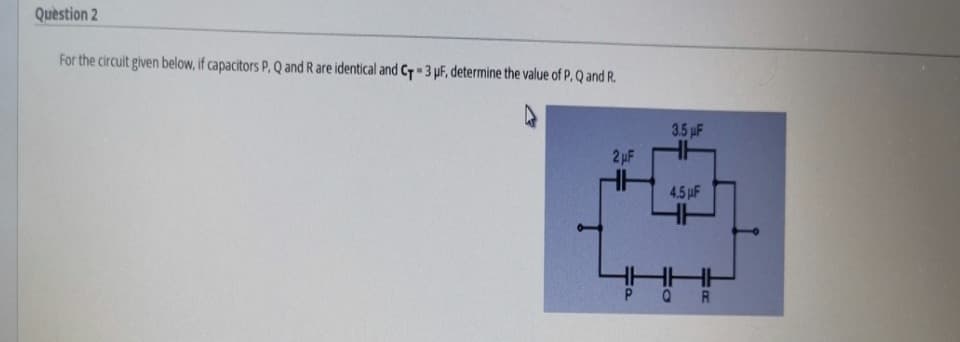 Quèstion 2
For the circuit given below, if capacitors P, Q and R are identical and C-3 pF, determine the value of P. Q and R.
3.5 pF
2pF
4.5 F
HH
R.
