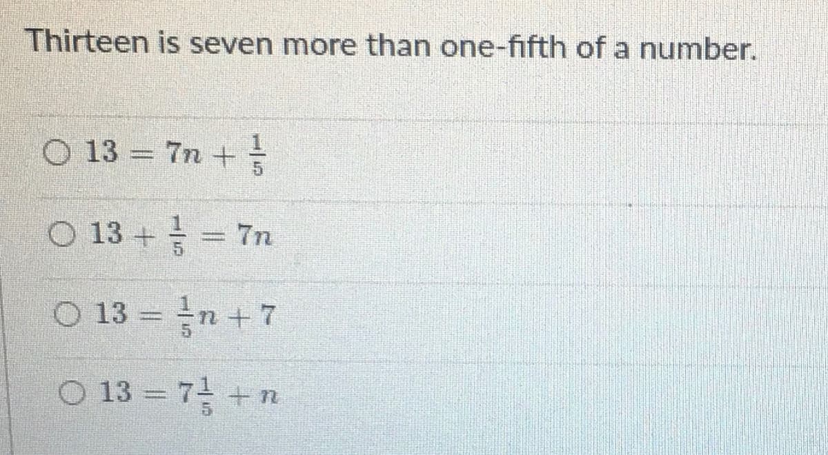 Thirteen is seven more than one-fifth of a number.
O 13 = 7n +
O 13 + = 7n
O 13 = n + 7
O 13 = 7 +n
1/5
