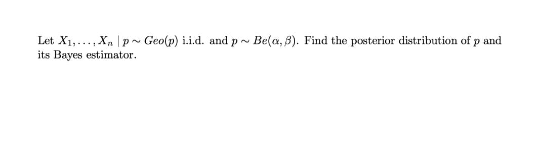 Let X1,..., Xn |p~ Geo(p) i.i.d. and p -
its Bayes estimator.
Be(a, B). Find the posterior distribution of p and
