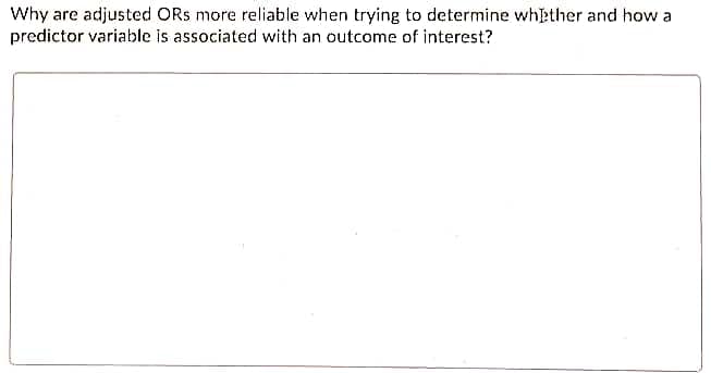 Why are adjusted ORs more reliable when trying to determine whether and how a
predictor variable is associated with an outcome of interest?
