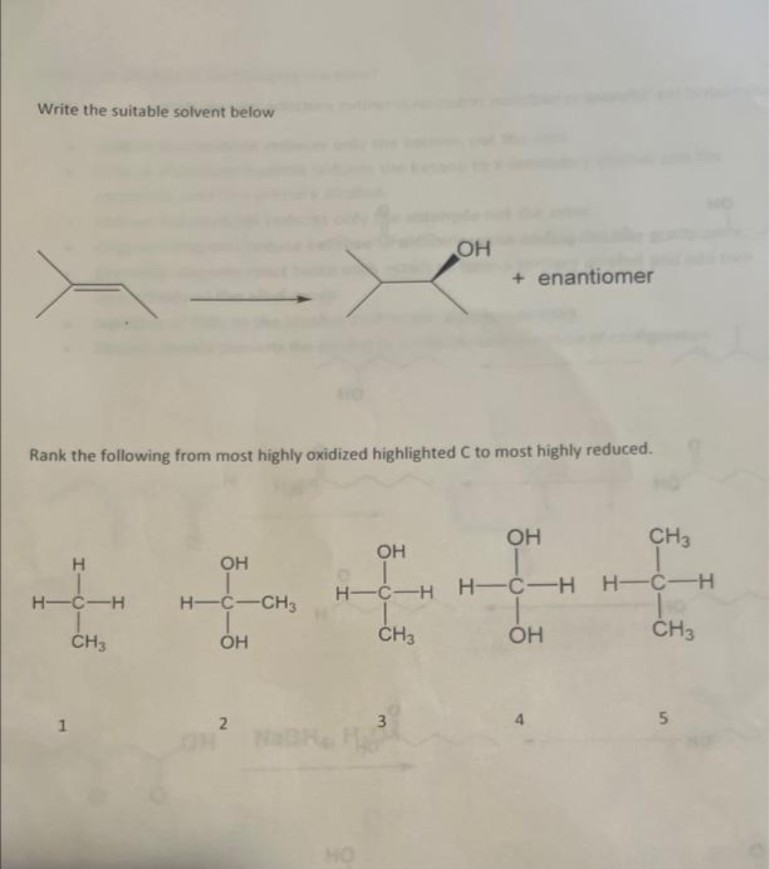 Write the suitable solvent below
H
H-C-H
CH3
Rank the following from most highly oxidized highlighted C to most highly reduced.
1
OH
H-C-CH3
ОН
2
OH
н-с-н
CH3
OH
3
+ enantiomer
OH
H-C-H
H_C-H
OH
CH3
H-C-H
To
CH3
5