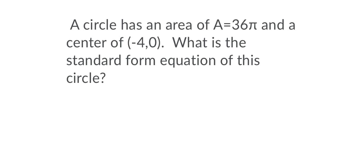 A circle has an area of A=36r and a
center of (-4,0). What is the
standard form equation of this
circle?
