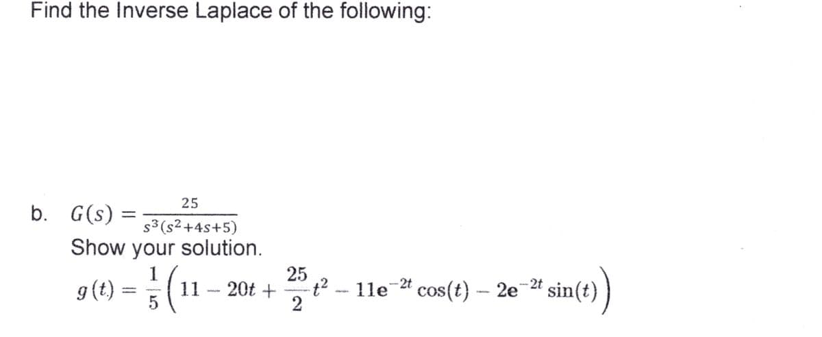 Find the Inverse Laplace of the following:
25
b. G(s) = 53 (s²+45+5)
Show your solution.
1
9 (t) = }} ( 1
5
11
20t +
25
ț² — 11e-²¹ cos(t) — 2e-²t si
-2t
lle
2
sin(t)