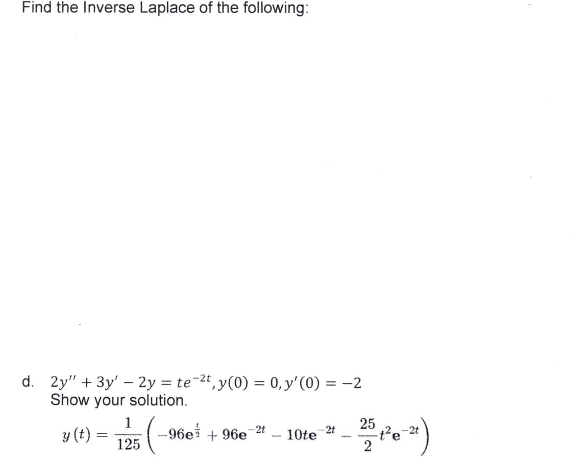 Find the Inverse Laplace of the following:
d. 2y" + 3y' - 2y = te-²t, y(0) = 0, y'(0) = −2
Show your solution.
y (t)
1
:(
125
-2t
-96e² +96e 10te
-2t
25/ 0²6-2)
t²e
2t