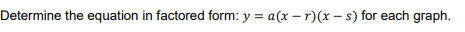 Determine the equation in factored form: y = a(x – r)(x – s) for each graph.

