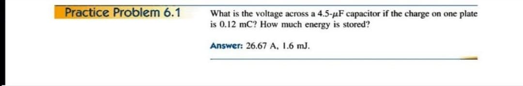 Practice Problem 6.1
What is the voltage across a 4.5-µF capacitor if the charge on one plate
is 0.12 mC? How much energy is stored?
Answer: 26.67 A, 1.6 mJ.
