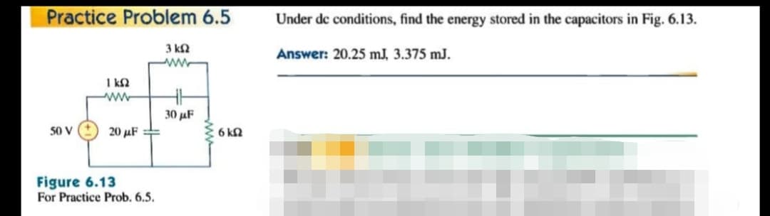 Practice Problem 6.5
Under de conditions, find the energy stored in the capacitors in Fig. 6.13.
3 kn
Answer: 20.25 mJ, 3.375 mJ.
I k2
ww-
30 µF
20 µF =
50 V
6 kN
Figure 6.13
For Practice Prob. 6.5.
