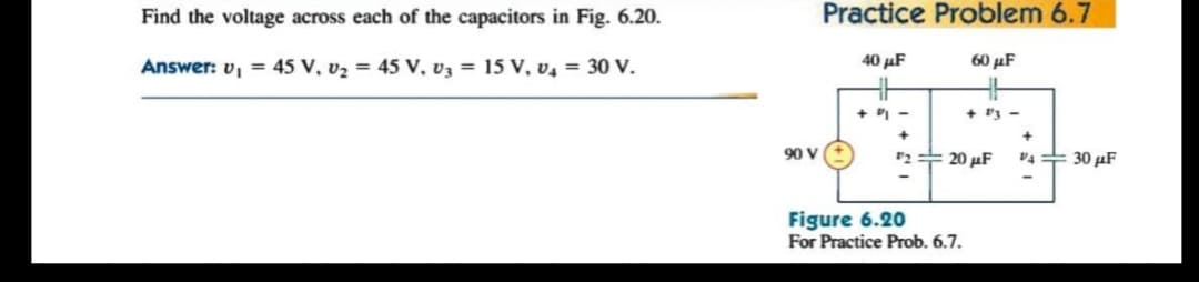 Find the voltage across each of the capacitors in Fig. 6.20.
Practice Problem 6.7
Answer: v, = 45 V, v2 = 45 V, v3 = 15 V, v4 = 30 V.
40 µF
60 μF
+ P3 -
90 V
『2 수 20 μF
V4 + 30 µF
Figure 6.20
For Practice Prob. 6.7.
