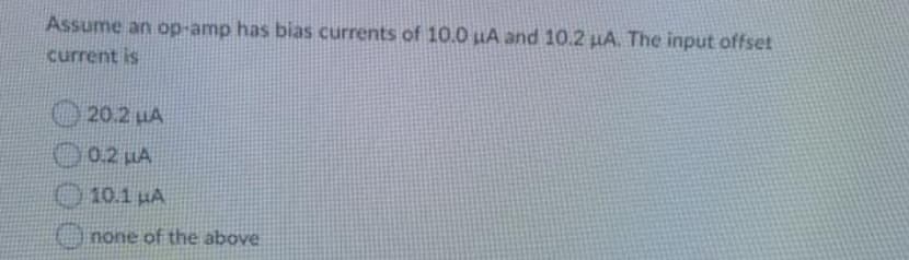 Assume an op-amp has bias currents of 10.0 LA and 10.2 HA. The input offset
current is
20.2 uA
0.2 LA
O 10.1 HA
O none of the above
