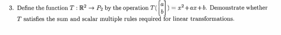 3. Define the function T : R² → P2 by the operation T( (6)) = x²+ax+b. Demonstrate whether
T satisfies the sum and scalar multiple rules required for linear transformations.