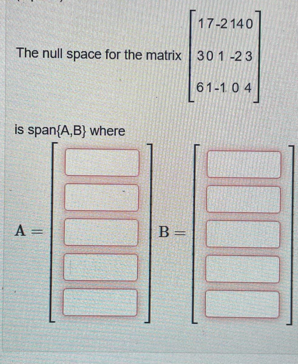 17-2140
The null space for the matrix 301-23
is span{A, B} where
A =
B =
61-104