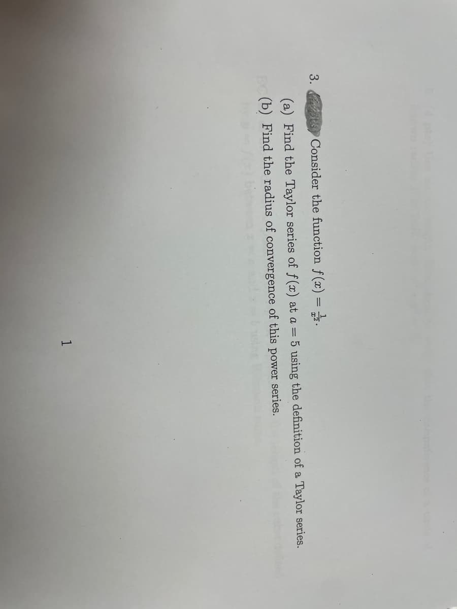 3.
elemfe
Consider the function f(x) = 2.
(a) Find the Taylor series of f(x) at a = 5 using the definition of a Taylor series.
(b) Find the radius of
convergence
of this
power
series.
1