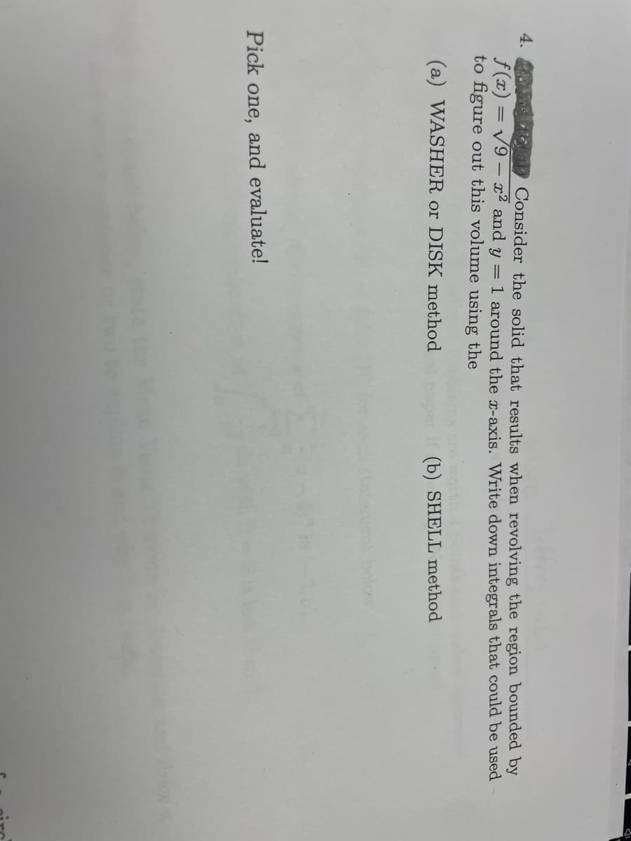 4. Quang Total Consider the solid that results when revolving the region bounded by
1 around the x-axis. Write down integrals that could be used
=
f(x)=√9-x² and y
to figure out this volume using the
(a) WASHER or DISK method
Pick one, and evaluate!
(b) SHELL method