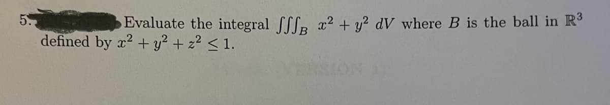 5.
Evaluate the integral fff x² + y² dV where B is the ball in R³
defined by x² + y² + z² ≤ 1.