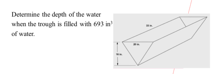 Determine the depth of the water
when the trough is filled with 693 in³
33 in.
of water.
20 in.
16 in.
