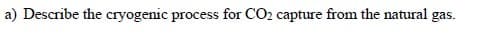 a) Describe the cryogenic process for CO2 capture from the natural gas.
