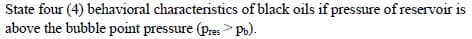 State four (4) behavioral characteristics of black oils if pressure of reservoir is
above the bubble point pressure (pres > Po).
