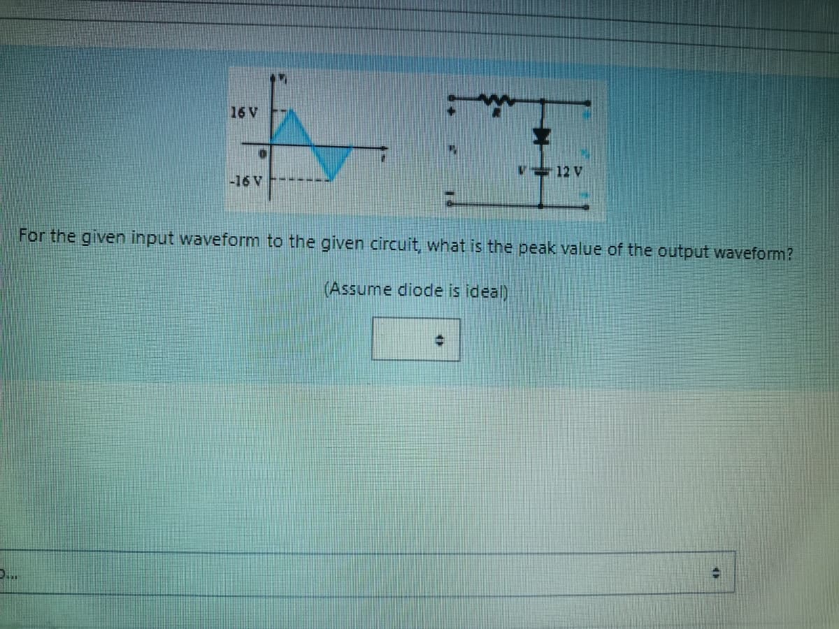 16 V
‡
-16V
12 V
For the given input waveform to the given circuit, what is the peak value of the output waveform?
(Assume diode is ideal)
EI
T