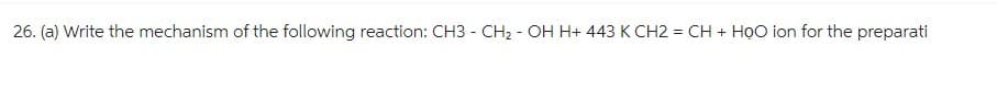 26. (a) Write the mechanism of the following reaction: CH3 - CH₂2 - OH H+ 443 K CH2 = CH + HỌO ion for the preparati